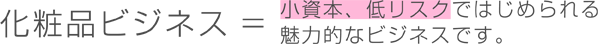 化粧品ビジネス=小資本、低リスクで始められる魅力的なビジネスです。